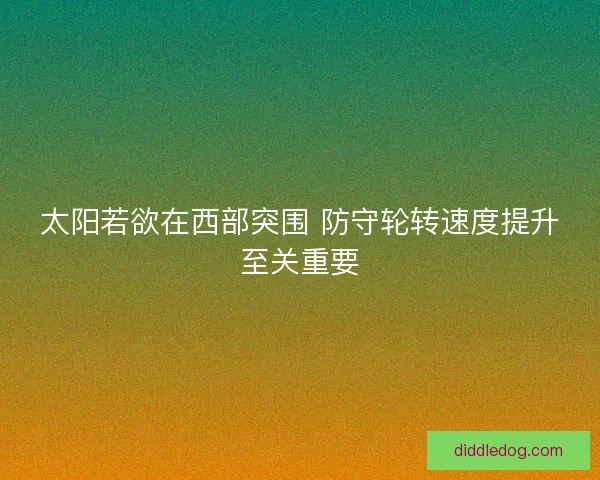 太阳若欲在西部突围 防守轮转速度提升至关重要