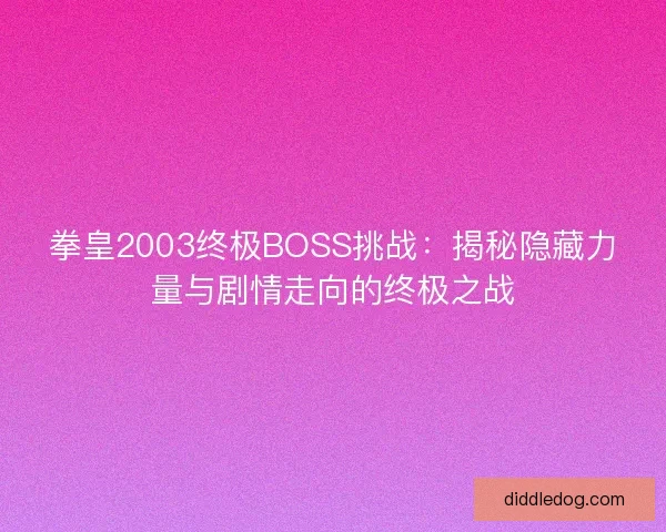 拳皇2003终极BOSS挑战：揭秘隐藏力量与剧情走向的终极之战
