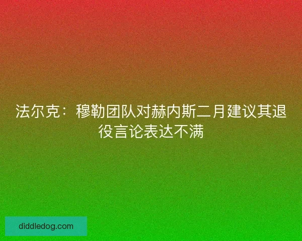 法尔克：穆勒团队对赫内斯二月建议其退役言论表达不满