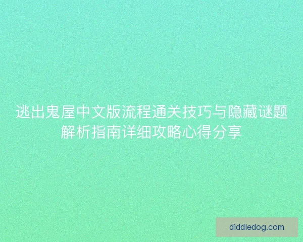 逃出鬼屋中文版流程通关技巧与隐藏谜题解析指南详细攻略心得分享