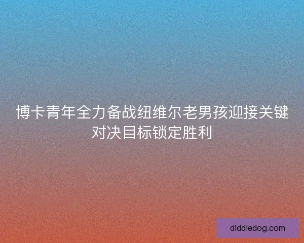 博卡青年全力备战纽维尔老男孩迎接关键对决目标锁定胜利